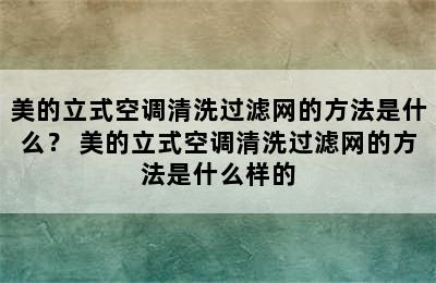 美的立式空调清洗过滤网的方法是什么？ 美的立式空调清洗过滤网的方法是什么样的